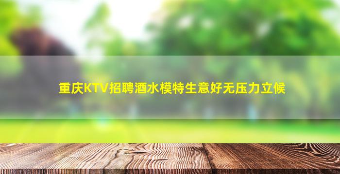 重庆KTV招聘酒水模特生意好无压力立候